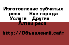 Изготовление зубчатых реек . - Все города Услуги » Другие   . Алтай респ.